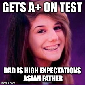 Bad Luck Brianne | GETS A+ ON TEST DAD IS HIGH EXPECTATIONS ASIAN FATHER | image tagged in bad luck brianne | made w/ Imgflip meme maker