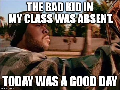 Today Was A Good Day Meme | THE BAD KID IN MY CLASS WAS ABSENT. TODAY WAS A GOOD DAY | image tagged in memes,today was a good day | made w/ Imgflip meme maker