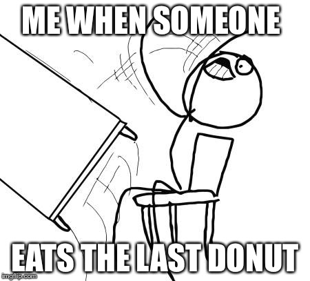 Table Flip Guy Meme | ME WHEN SOMEONE EATS THE LAST DONUT | image tagged in memes,table flip guy | made w/ Imgflip meme maker