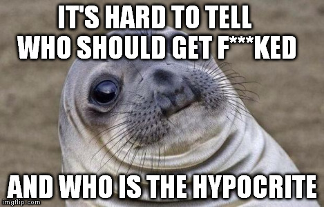 Awkward Moment Sealion Meme | IT'S HARD TO TELL WHO SHOULD GET F***KED AND WHO IS THE HYPOCRITE | image tagged in memes,awkward moment sealion | made w/ Imgflip meme maker