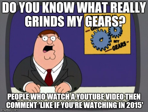 Peter Griffin News | DO YOU KNOW WHAT REALLY GRINDS MY GEARS? PEOPLE WHO WATCH A YOUTUBE VIDEO THEN COMMENT 'LIKE IF YOU'RE WATCHING IN 2015' | image tagged in memes,peter griffin news | made w/ Imgflip meme maker