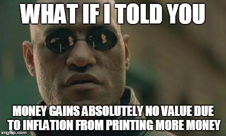 Matrix Morpheus Meme | WHAT IF I TOLD YOU MONEY GAINS ABSOLUTELY NO VALUE DUE TO INFLATION FROM PRINTING MORE MONEY | image tagged in memes,matrix morpheus | made w/ Imgflip meme maker