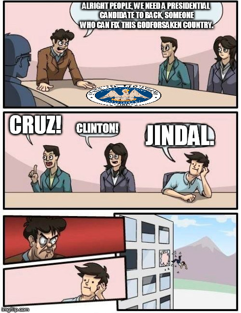 Louisiana's Candidate | ALRIGHT PEOPLE, WE NEED A PRESIDENTIAL CANDIDATE TO BACK, SOMEONE WHO CAN FIX THIS GODFORSAKEN COUNTRY. CRUZ! CLINTON! JINDAL. | image tagged in memes,boardroom meeting suggestion,president,louisiana | made w/ Imgflip meme maker