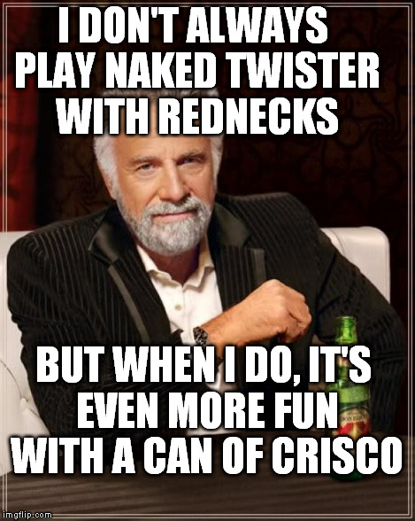 The Most Interesting Man In The World Meme | I DON'T ALWAYS PLAY NAKED TWISTER WITH REDNECKS BUT WHEN I DO, IT'S EVEN MORE FUN WITH A CAN OF CRISCO | image tagged in memes,the most interesting man in the world | made w/ Imgflip meme maker