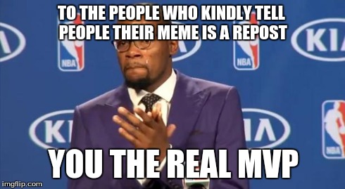 You The Real MVP Meme | TO THE PEOPLE WHO KINDLY TELL PEOPLE THEIR MEME IS A REPOST YOU THE REAL MVP | image tagged in memes,you the real mvp | made w/ Imgflip meme maker