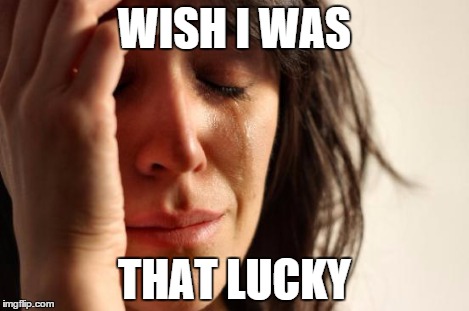 First World Problems Meme | WISH I WAS THAT LUCKY | image tagged in memes,first world problems | made w/ Imgflip meme maker