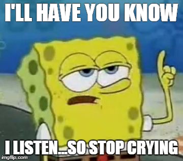 I'll Have You Know Spongebob Meme | I'LL HAVE YOU KNOW I LISTEN...SO STOP CRYING | image tagged in memes,ill have you know spongebob | made w/ Imgflip meme maker