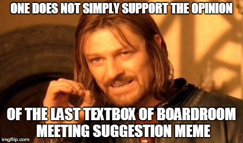 seriously.... | ONE DOES NOT SIMPLY SUPPORT THE OPINION OF THE LAST TEXTBOX OF BOARDROOM MEETING SUGGESTION MEME | image tagged in memes,one does not simply | made w/ Imgflip meme maker