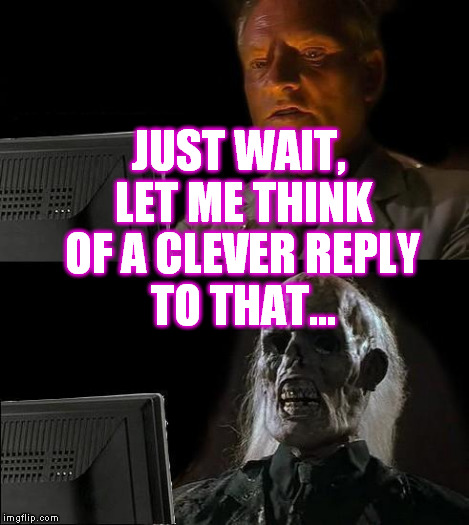 I'll Just Wait Here Meme | JUST WAIT, LET ME THINK OF A CLEVER REPLY TO THAT... | image tagged in memes,ill just wait here | made w/ Imgflip meme maker