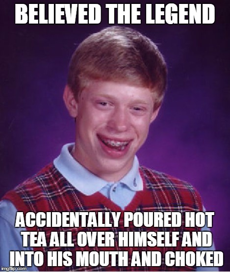 Bad Luck Brian Meme | BELIEVED THE LEGEND ACCIDENTALLY POURED HOT TEA ALL OVER HIMSELF AND INTO HIS MOUTH AND CHOKED | image tagged in memes,bad luck brian | made w/ Imgflip meme maker