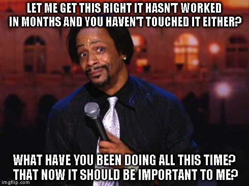 Katt Williams  | LET ME GET THIS RIGHT IT HASN'T WORKED IN MONTHS AND YOU HAVEN'T TOUCHED IT EITHER? WHAT HAVE YOU BEEN DOING ALL THIS TIME? THAT NOW IT SHOU | image tagged in katt williams  | made w/ Imgflip meme maker