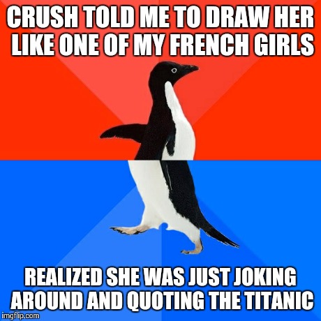Sad but true... | CRUSH TOLD ME TO DRAW HER LIKE ONE OF MY FRENCH GIRLS REALIZED SHE WAS JUST JOKING AROUND AND QUOTING THE TITANIC | image tagged in memes,socially awesome awkward penguin | made w/ Imgflip meme maker