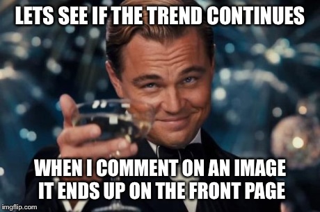 Leonardo Dicaprio Cheers Meme | LETS SEE IF THE TREND CONTINUES WHEN I COMMENT ON AN IMAGE IT ENDS UP ON THE FRONT PAGE | image tagged in memes,leonardo dicaprio cheers | made w/ Imgflip meme maker