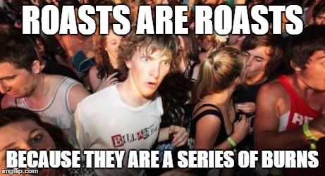 Sudden Clarity Clarence Meme | ROASTS ARE ROASTS BECAUSE THEY ARE A SERIES OF BURNS | image tagged in memes,sudden clarity clarence,AdviceAnimals | made w/ Imgflip meme maker