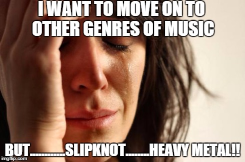 First World Problems | I WANT TO MOVE ON TO OTHER GENRES OF MUSIC BUT............SLIPKNOT........HEAVY METAL!! | image tagged in memes,first world problems | made w/ Imgflip meme maker