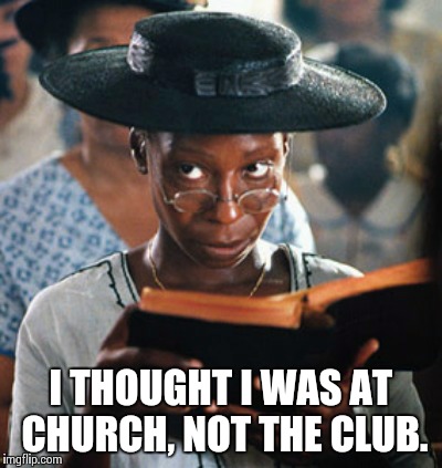 Hot Mess | I THOUGHT I WAS AT CHURCH, NOT THE CLUB. | image tagged in reactions | made w/ Imgflip meme maker