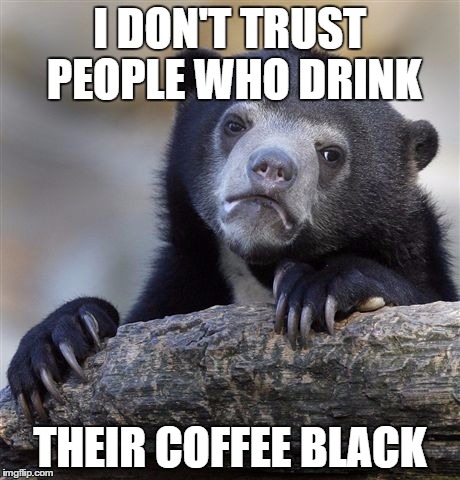 Confession Bear Meme | I DON'T TRUST PEOPLE WHO DRINK THEIR COFFEE BLACK | image tagged in memes,confession bear | made w/ Imgflip meme maker