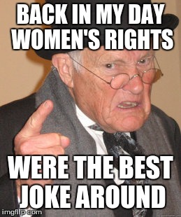 Back In My Day Meme | BACK IN MY DAY WOMEN'S RIGHTS WERE THE BEST JOKE AROUND | image tagged in memes,back in my day | made w/ Imgflip meme maker