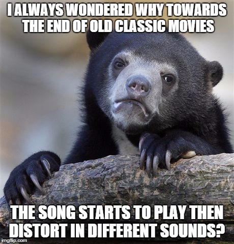 Confession Bear | I ALWAYS WONDERED WHY TOWARDS THE END OF OLD CLASSIC MOVIES THE SONG STARTS TO PLAY THEN DISTORT IN DIFFERENT SOUNDS? | image tagged in memes,confession bear | made w/ Imgflip meme maker