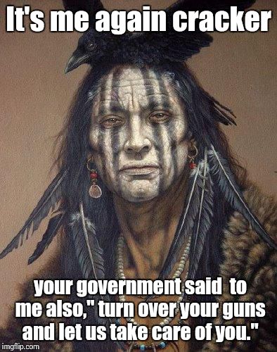 Native American | It's me again cracker your government said  to me also," turn over your guns and let us take care of you." | image tagged in native american | made w/ Imgflip meme maker