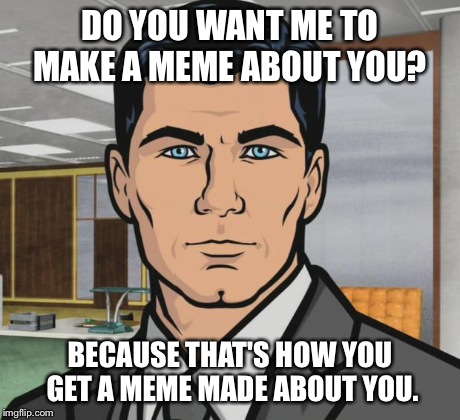 Archer | DO YOU WANT ME TO MAKE A MEME ABOUT YOU? BECAUSE THAT'S HOW YOU GET A MEME MADE ABOUT YOU. | image tagged in memes,archer,AdviceAnimals | made w/ Imgflip meme maker