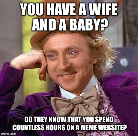 Creepy Condescending Wonka | YOU HAVE A WIFE AND A BABY? DO THEY KNOW THAT YOU SPEND COUNTLESS HOURS ON A MEME WEBSITE? | image tagged in memes,creepy condescending wonka | made w/ Imgflip meme maker