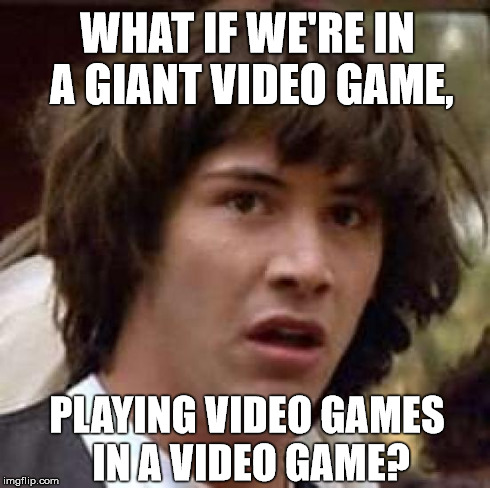 Conspiracy Keanu Meme | WHAT IF WE'RE IN A GIANT VIDEO GAME, PLAYING VIDEO GAMES IN A VIDEO GAME? | image tagged in memes,conspiracy keanu | made w/ Imgflip meme maker