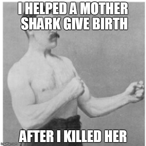 Overly Manly Man | I HELPED A MOTHER SHARK GIVE BIRTH AFTER I KILLED HER | image tagged in memes,overly manly man | made w/ Imgflip meme maker