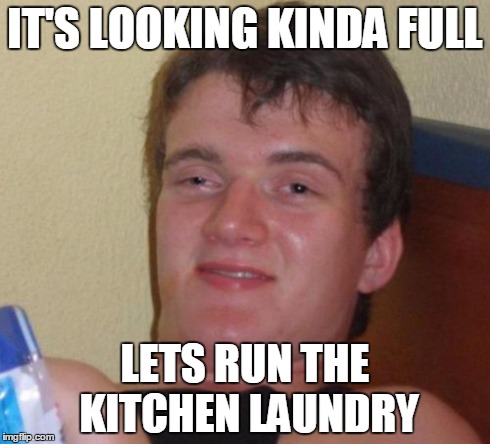 10 Guy Meme | IT'S LOOKING KINDA FULL LETS RUN THE KITCHEN LAUNDRY | image tagged in memes,10 guy | made w/ Imgflip meme maker