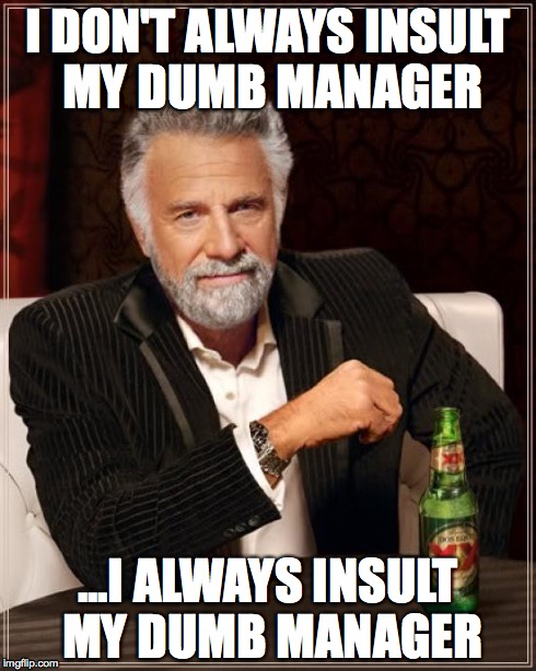 Dumb Manager | I DON'T ALWAYS INSULT MY DUMB MANAGER ...I ALWAYS INSULT MY DUMB MANAGER | image tagged in memes,the most interesting man in the world,dumb,manager | made w/ Imgflip meme maker