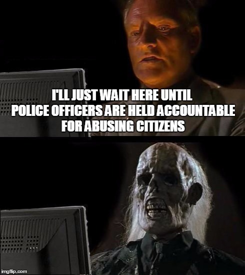 Can a Taser restart my heart? | I'LL JUST WAIT HERE UNTIL POLICE OFFICERS ARE HELD ACCOUNTABLE FOR ABUSING CITIZENS | image tagged in memes,ill just wait here | made w/ Imgflip meme maker