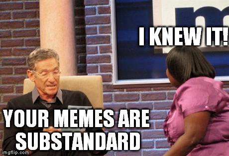 do i get meme support now? | I KNEW IT! YOUR MEMES ARE SUBSTANDARD | image tagged in maury test,memes | made w/ Imgflip meme maker
