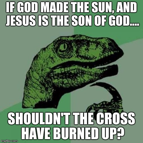 Philosoraptor | IF GOD MADE THE SUN, AND JESUS IS THE SON OF GOD.... SHOULDN'T THE CROSS HAVE BURNED UP? | image tagged in memes,philosoraptor | made w/ Imgflip meme maker