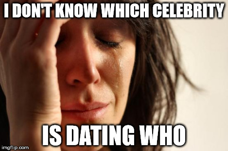 First World Problems Meme | I DON'T KNOW WHICH CELEBRITY IS DATING WHO | image tagged in memes,first world problems | made w/ Imgflip meme maker