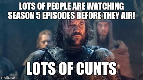 The Hound hates piracy.  | LOTS OF PEOPLE ARE WATCHING SEASON 5 EPISODES BEFORE THEY AIR! LOTS OF C**TS | image tagged in the hound,game of thrones | made w/ Imgflip meme maker