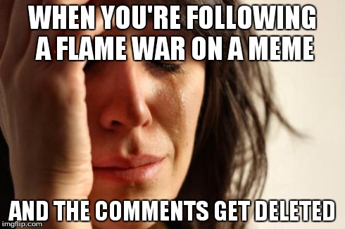 First World Problems | WHEN YOU'RE FOLLOWING A FLAME WAR ON A MEME AND THE COMMENTS GET DELETED | image tagged in memes,first world problems | made w/ Imgflip meme maker