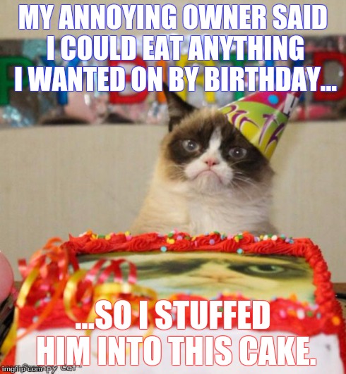 Happy Birthday, Grumpy Cat! | MY ANNOYING OWNER SAID I COULD EAT ANYTHING I WANTED ON BY BIRTHDAY... ...SO I STUFFED HIM INTO THIS CAKE. | image tagged in memes,grumpy cat birthday | made w/ Imgflip meme maker