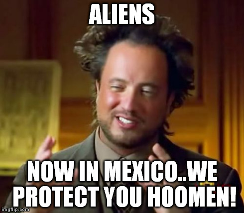 Ancient Aliens Meme | ALIENS NOW IN MEXICO..WE PROTECT YOU HOOMEN! | image tagged in memes,ancient aliens | made w/ Imgflip meme maker