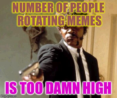 Say That Again I Dare You Meme | NUMBER OF PEOPLE ROTATING MEMES IS TOO DAMN HIGH | image tagged in memes,say that again i dare you | made w/ Imgflip meme maker