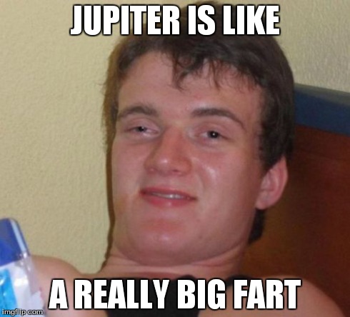10 Guy Meme | JUPITER IS LIKE A REALLY BIG FART | image tagged in memes,10 guy | made w/ Imgflip meme maker
