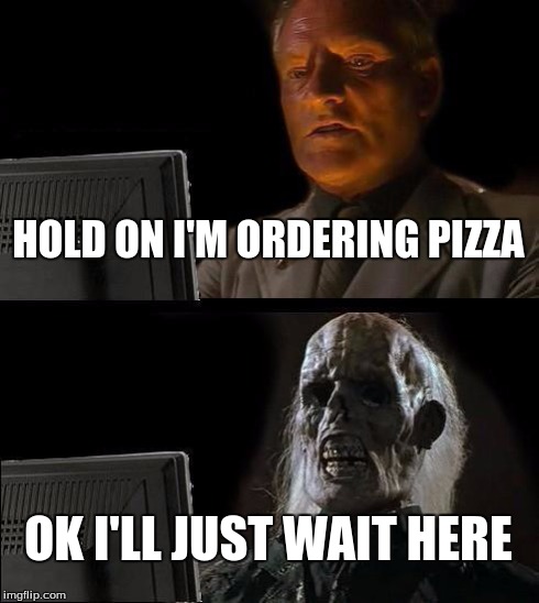 I'll Just Wait Here | HOLD ON I'M ORDERING PIZZA OK I'LL JUST WAIT HERE | image tagged in memes,ill just wait here | made w/ Imgflip meme maker