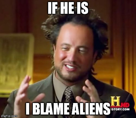 Ancient Aliens Meme | IF HE IS I BLAME ALIENS | image tagged in memes,ancient aliens | made w/ Imgflip meme maker