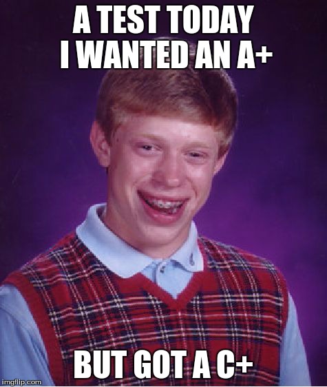 Bad Luck Brian | A TEST TODAY I WANTED AN A+ BUT GOT A C+ | image tagged in memes,bad luck brian | made w/ Imgflip meme maker