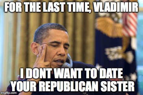 No I Can't Obama | FOR THE LAST TIME, VLADIMIR I DONT WANT TO DATE YOUR REPUBLICAN SISTER | image tagged in memes,no i cant obama | made w/ Imgflip meme maker