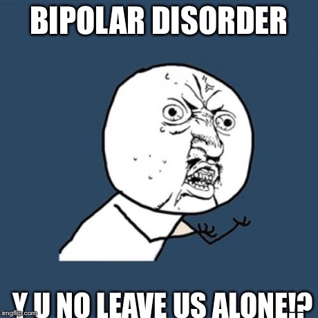 Y U No | BIPOLAR DISORDER Y U NO LEAVE US ALONE!? | image tagged in memes,y u no | made w/ Imgflip meme maker