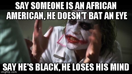 And everybody loses their minds | SAY SOMEONE IS AN AFRICAN AMERICAN, HE DOESN'T BAT AN EYE SAY HE'S BLACK, HE LOSES HIS MIND | image tagged in memes,and everybody loses their minds | made w/ Imgflip meme maker