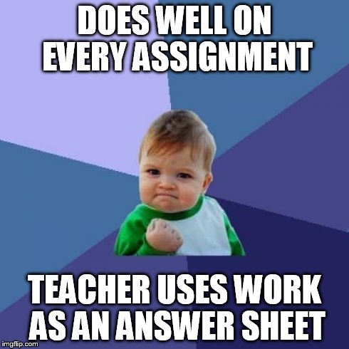 Success Kid | DOES WELL ON EVERY ASSIGNMENT TEACHER USES WORK AS AN ANSWER SHEET | image tagged in memes,success kid | made w/ Imgflip meme maker