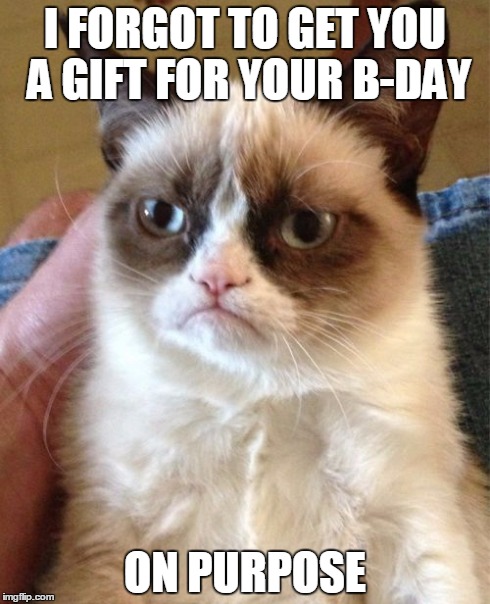 Grumpy Cat | I FORGOT TO GET YOU A GIFT FOR YOUR B-DAY ON PURPOSE | image tagged in memes,grumpy cat | made w/ Imgflip meme maker