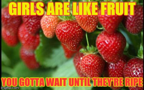 girls are like fruit, you gotta wait until they're ripe | GIRLS ARE LIKE FRUIT YOU GOTTA WAIT UNTIL THEY'RE RIPE | image tagged in memes,fruit,funny,funny memes,comedy,too funny | made w/ Imgflip meme maker