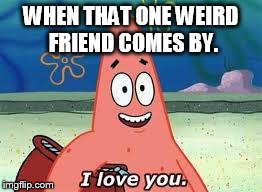 Patrick I Love You | WHEN THAT ONE WEIRD FRIEND COMES BY. | image tagged in patrick i love you | made w/ Imgflip meme maker